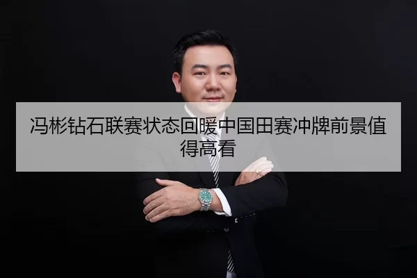 冯彬钻石联赛状态回暖中国田赛冲牌前景值得高看