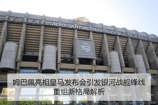 姆巴佩亮相皇马发布会引发银河战舰锋线重组新格局解析 | jiuyou