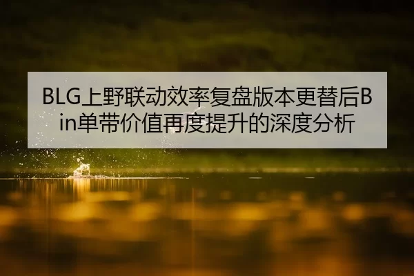 BLG上野联动效率复盘版本更替后Bin单带价值再度提升的深度分析 | jiuyou