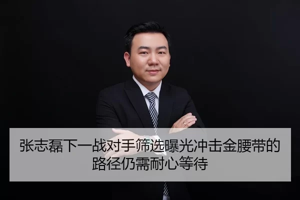 张志磊下一战对手筛选曝光冲击金腰带的路径仍需耐心等待