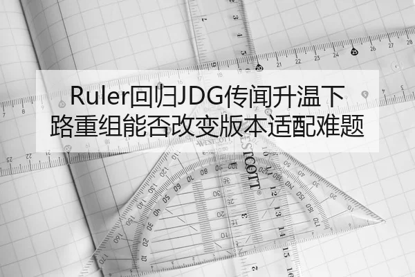 Ruler回归JDG传闻升温下路重组能否改变版本适配难题 | jiuyou