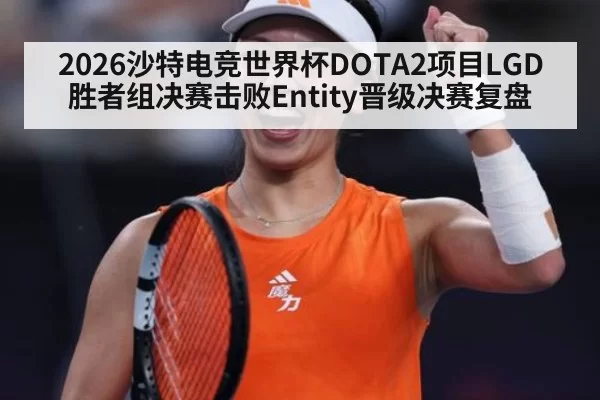 2026沙特电竞世界杯DOTA2项目LGD胜者组决赛击败Entity晋级决赛复盘 | jiuyou