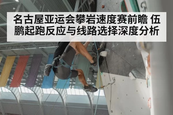 名古屋亚运会攀岩速度赛前瞻 伍鹏起跑反应与线路选择深度分析